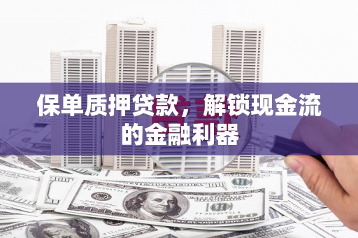 平川保单质押贷款，解锁现金流的金融利器