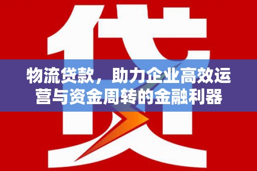 芎林物流贷款，助力企业高效运营与资金周转的金融利器