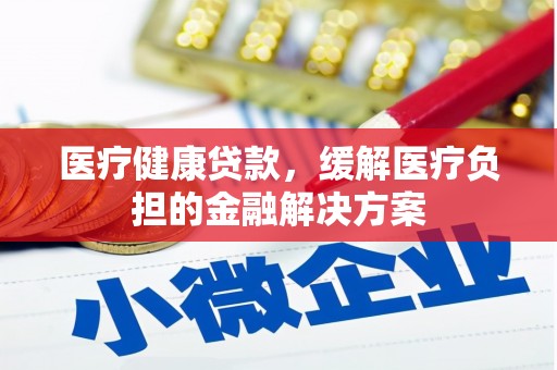 云浮医疗健康贷款，缓解医疗负担的金融解决方案