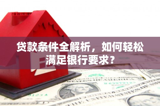 鹿港贷款条件全解析，如何轻松满足银行要求？