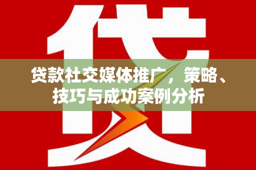 本溪贷款社交媒体推广，策略、技巧与成功案例分析