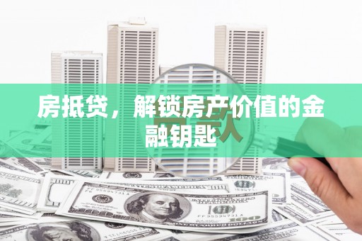 弓长岭房抵贷，解锁房产价值的金融钥匙