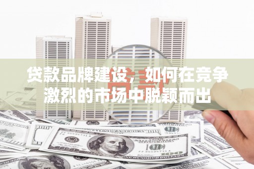 五华贷款品牌建设，如何在竞争激烈的市场中脱颖而出