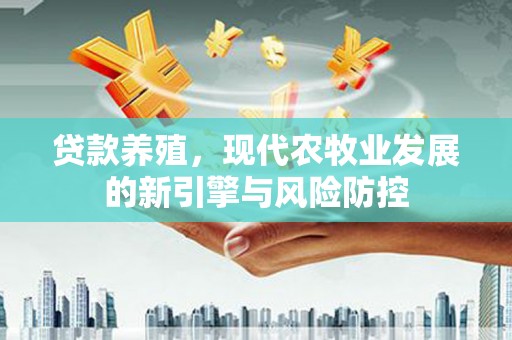 安居贷款养殖，现代农牧业发展的新引擎与风险防控