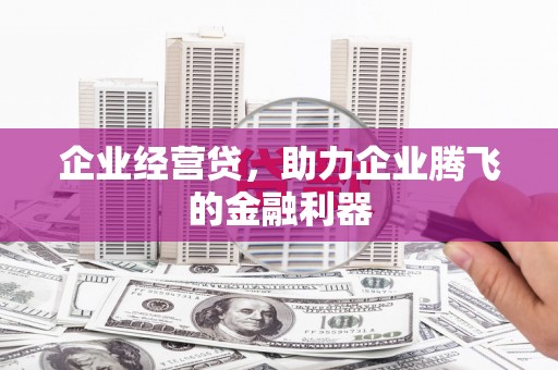兴业企业经营贷，助力企业腾飞的金融利器