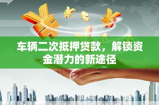 阜康车辆二次抵押贷款，解锁资金潜力的新途径