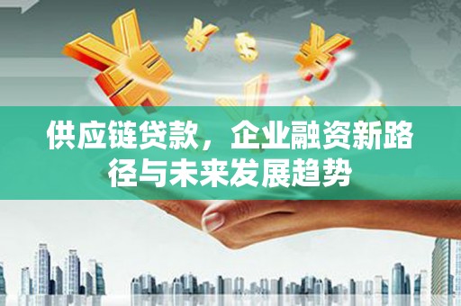 鹿草供应链贷款，企业融资新路径与未来发展趋势