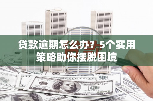 兴山贷款逾期怎么办？5个实用策略助你摆脱困境