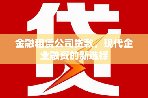 青浦金融租赁公司贷款，现代企业融资的新选择
