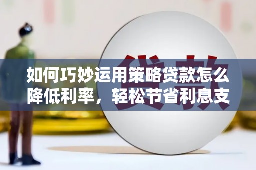 湖西如何巧妙运用策略贷款怎么降低利率，轻松节省利息支出