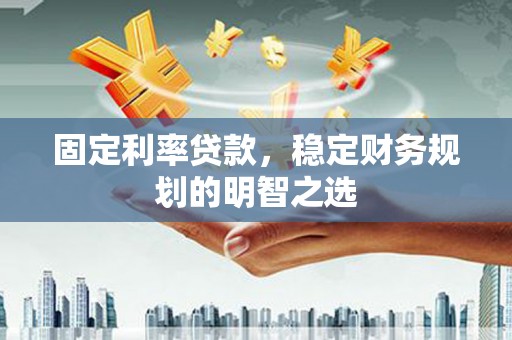 莫旗固定利率贷款，稳定财务规划的明智之选