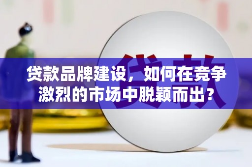 镇赉贷款品牌建设，如何在竞争激烈的市场中脱颖而出？