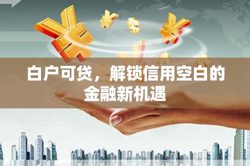 礁溪白户可贷，解锁信用空白的金融新机遇