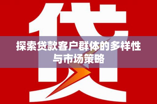 陵川探索贷款客户群体的多样性与市场策略