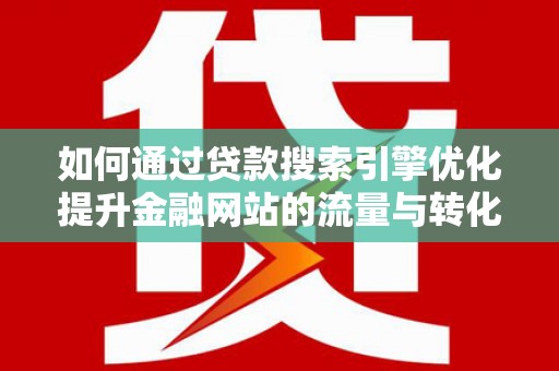 淮上如何通过贷款搜索引擎优化提升金融网站的流量与转化率
