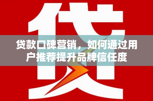 端州贷款口碑营销，如何通过用户推荐提升品牌信任度