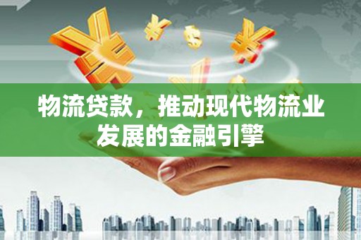 珲春物流贷款，推动现代物流业发展的金融引擎