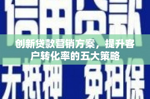 铜梁创新贷款营销方案，提升客户转化率的五大策略