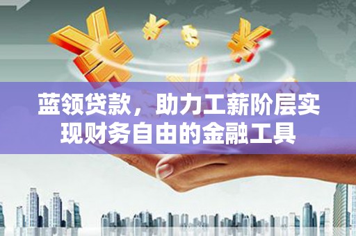 新绛蓝领贷款，助力工薪阶层实现财务自由的金融工具