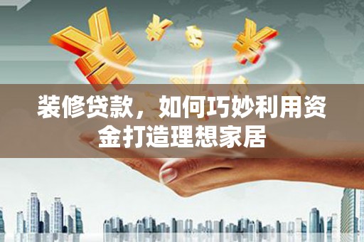 海端装修贷款，如何巧妙利用资金打造理想家居