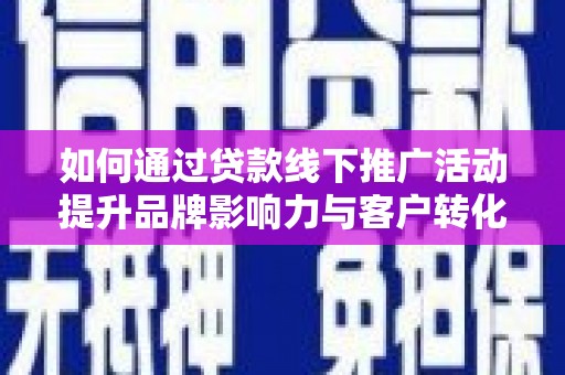 资兴如何通过贷款线下推广活动提升品牌影响力与客户转化率