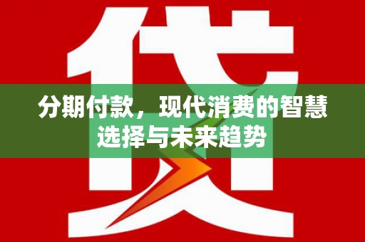 桓仁分期付款，现代消费的智慧选择与未来趋势