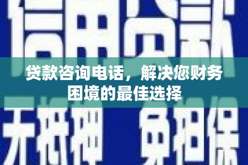怀安贷款咨询电话，解决您财务困境的最佳选择