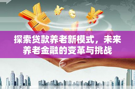 成华探索贷款养老新模式，未来养老金融的变革与挑战