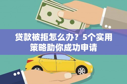 修武贷款被拒怎么办？5个实用策略助你成功申请
