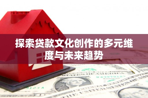 岳阳探索贷款文化创作的多元维度与未来趋势