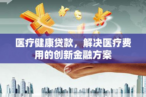 禅城医疗健康贷款，解决医疗费用的创新金融方案