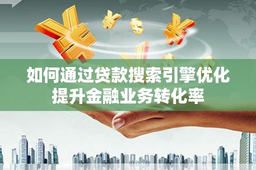 宿州如何通过贷款搜索引擎优化提升金融业务转化率