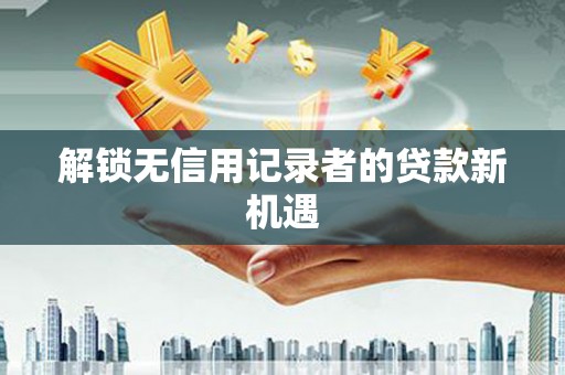 萨嘎解锁无信用记录者的贷款新机遇