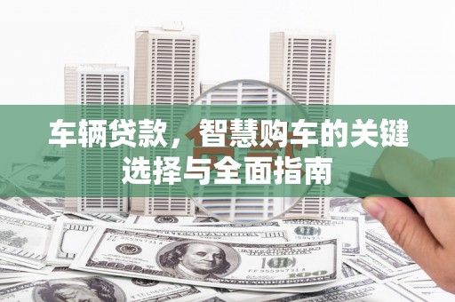 临潭车辆贷款，智慧购车的关键选择与全面指南
