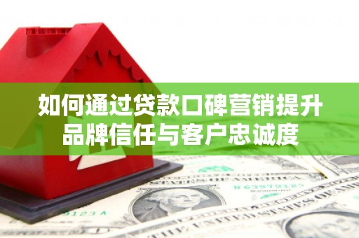 墨玉如何通过贷款口碑营销提升品牌信任与客户忠诚度