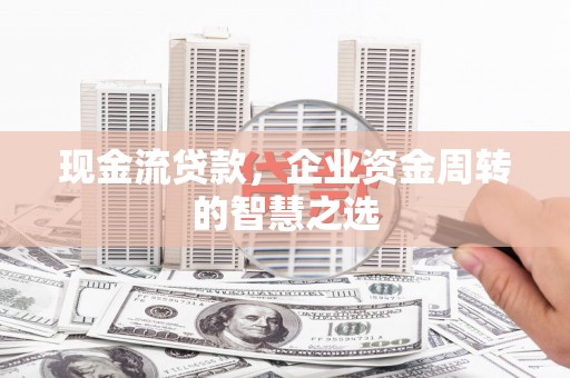 平顶山现金流贷款，企业资金周转的智慧之选