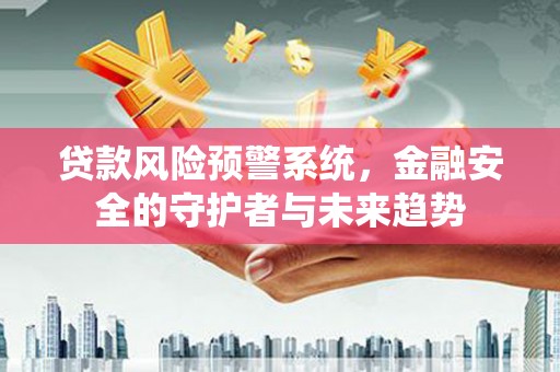 丹寨贷款风险预警系统，金融安全的守护者与未来趋势