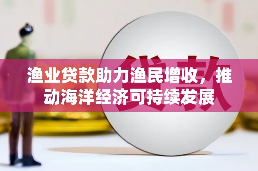 济源渔业贷款助力渔民增收，推动海洋经济可持续发展