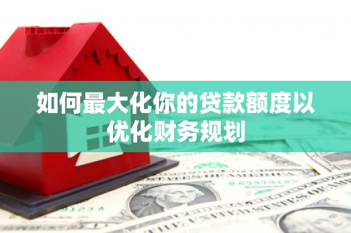 庆元如何最大化你的贷款额度以优化财务规划