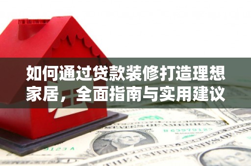 工农如何通过贷款装修打造理想家居,全面指南与实用建议 工农如何通过贷款装修打造理想家居,全面指南与实用建议