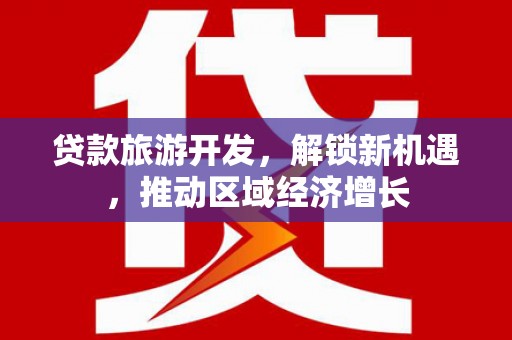 德阳贷款旅游开发，解锁新机遇，推动区域经济增长
