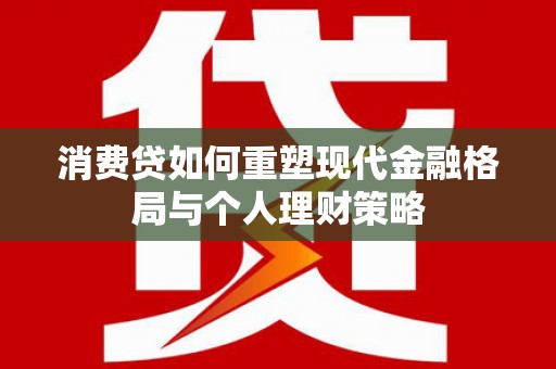 岷县消费贷如何重塑现代金融格局与个人理财策略
