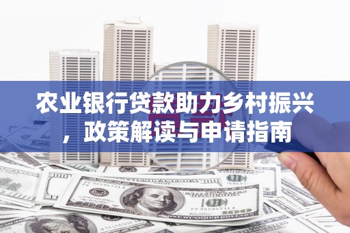民和农业银行贷款助力乡村振兴，政策解读与申请指南