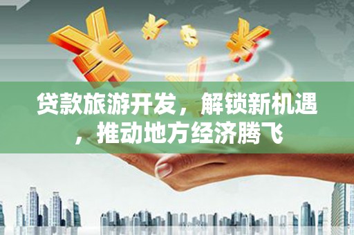 应县贷款旅游开发，解锁新机遇，推动地方经济腾飞