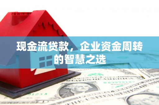 富里现金流贷款，企业资金周转的智慧之选