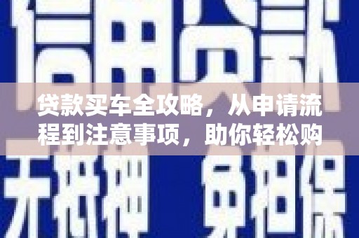 衢州贷款买车全攻略，从申请流程到注意事项，助你轻松购车