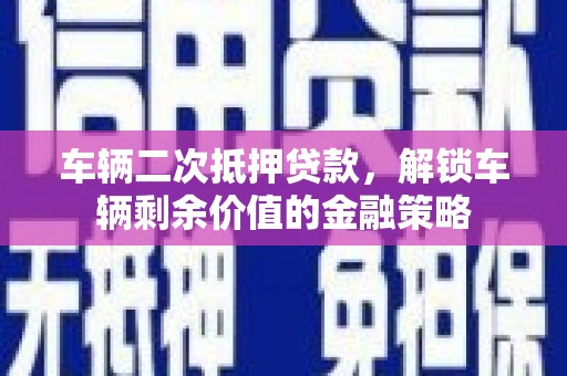 大堂车辆二次抵押贷款，解锁车辆剩余价值的金融策略
